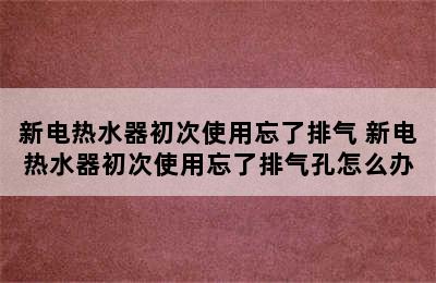 新电热水器初次使用忘了排气 新电热水器初次使用忘了排气孔怎么办